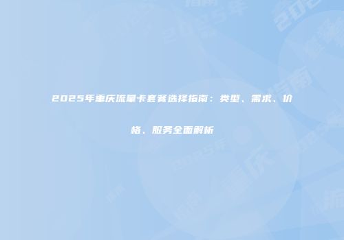 2025年重庆流量卡套餐选择指南：类型、需求、价格、服务全面解析