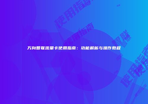 万向智联流量卡使用指南：功能解析与操作教程