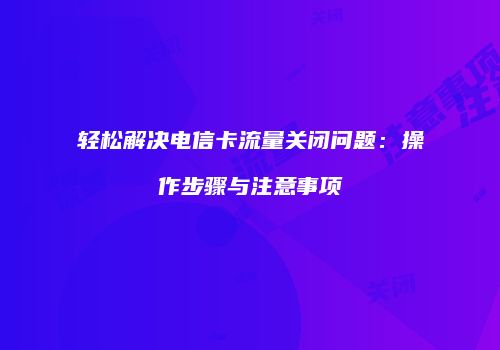 轻松解决电信卡流量关闭问题：操作步骤与注意事项
