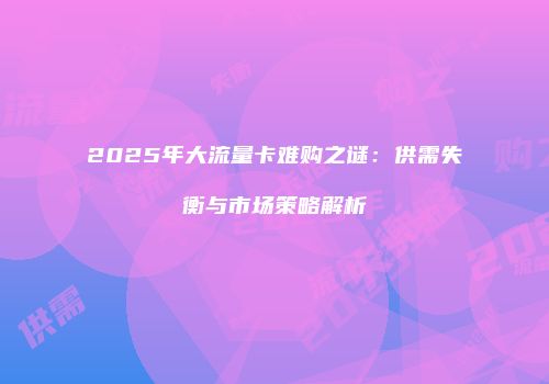 2025年大流量卡难购之谜：供需失衡与市场策略解析