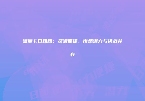 流量卡日租版：灵活便捷，市场潜力与挑战并存