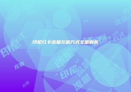 印尼红卡流量充值方式全面解析