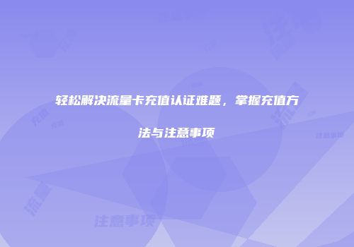 轻松解决流量卡充值认证难题，掌握充值方法与注意事项