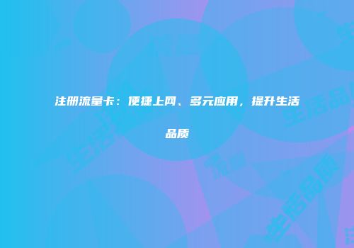 注册流量卡：便捷上网、多元应用，提升生活品质