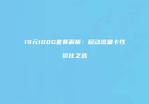 19元100G套餐解析：移动流量卡性价比之选