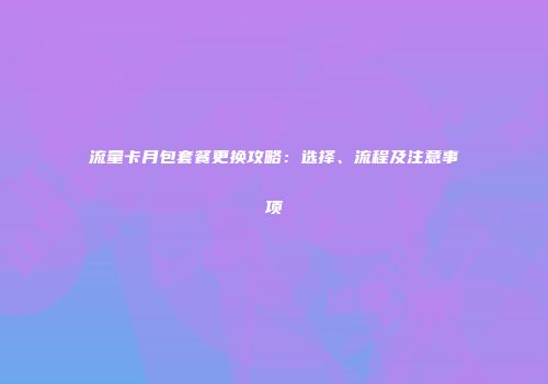 流量卡月包套餐更换攻略：选择、流程及注意事项