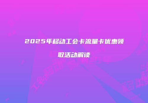 2025年移动工会卡流量卡优惠领取活动解读