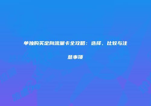 单独购买定向流量卡全攻略：选择、比较与注意事项