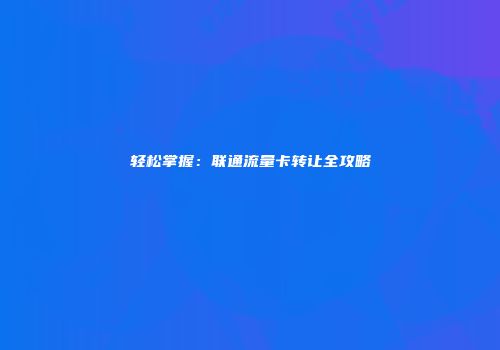 轻松掌握：联通流量卡转让全攻略