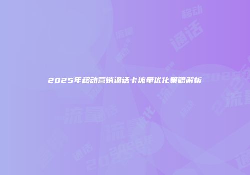 2025年移动营销通话卡流量优化策略解析