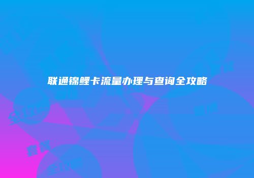 联通锦鲤卡流量办理与查询全攻略