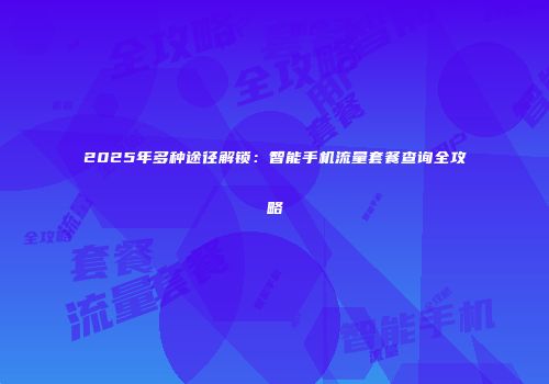 2025年多种途径解锁：智能手机流量套餐查询全攻略