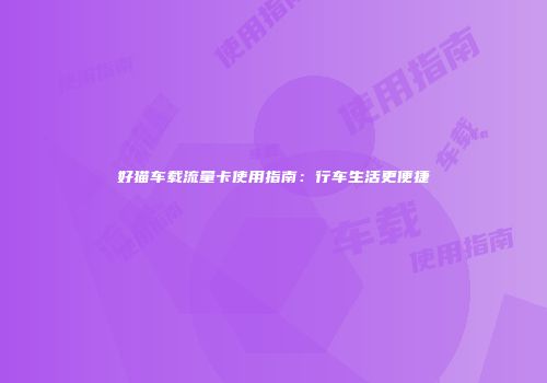 好猫车载流量卡使用指南：行车生活更便捷
