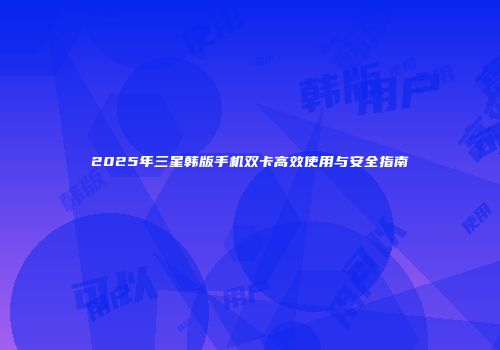 2025年三星韩版手机双卡高效使用与安全指南