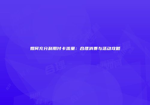 如何充分利用付卡流量：合理消费与活动攻略