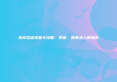 选择合适流量卡攻略：类型、因素及人群推荐