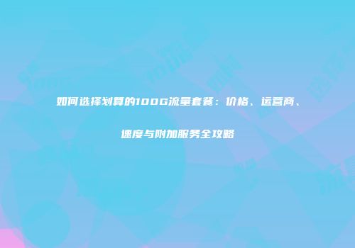 如何选择划算的100G流量套餐：价格、运营商、速度与附加服务全攻略