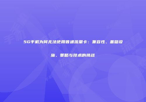 5G手机为何无法使用普通流量卡：兼容性、基础设施、策略与技术的挑战