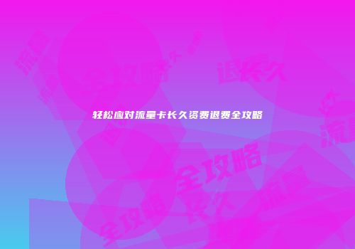 轻松应对流量卡长久资费退费全攻略
