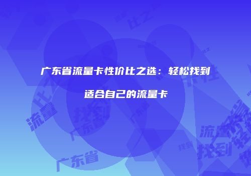 广东省流量卡性价比之选：轻松找到适合自己的流量卡