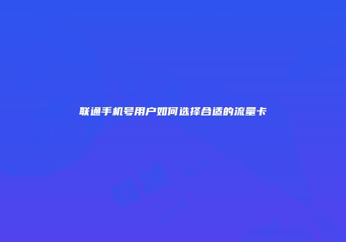 联通手机号用户如何选择合适的流量卡