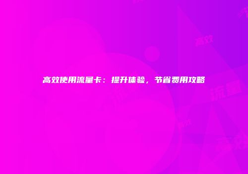 高效使用流量卡：提升体验，节省费用攻略