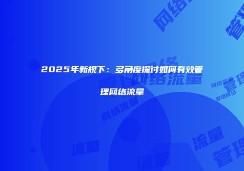 2025年新规下：多角度探讨如何有效管理网络流量