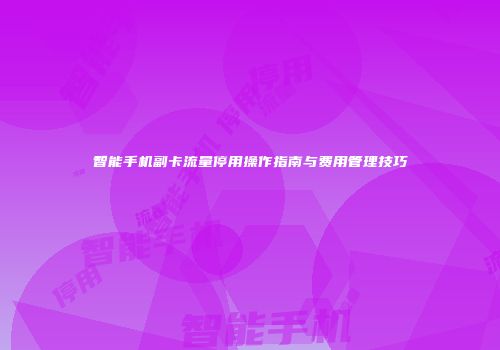 智能手机副卡流量停用操作指南与费用管理技巧