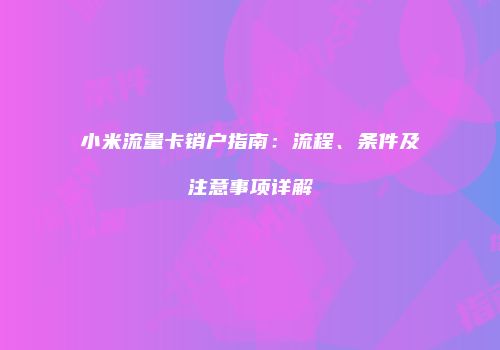 小米流量卡销户指南：流程、条件及注意事项详解