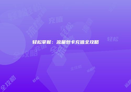 轻松掌握：流量包卡充值全攻略