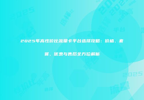 2025年高性价比流量卡平台选择攻略：价格、套餐、优惠与售后全方位解析