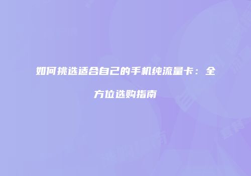如何挑选适合自己的手机纯流量卡：全方位选购指南