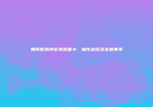 如何取消绑定免流量卡：操作途径及注意事项