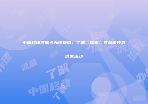 中国移动流量卡办理指南：了解、流程、注意事项与优惠活动