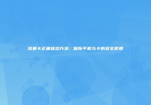 流量卡正确拔出方法：保障手机与卡的安全使用
