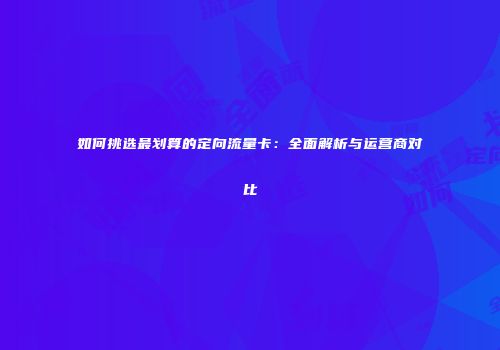 如何挑选最划算的定向流量卡：全面解析与运营商对比