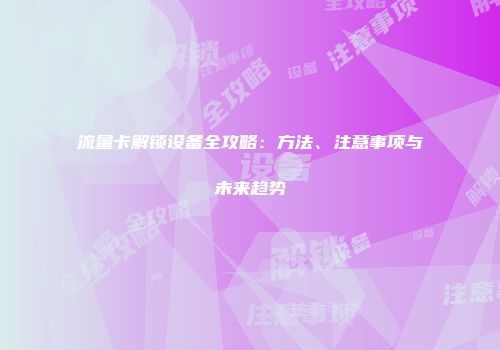 流量卡解锁设备全攻略：方法、注意事项与未来趋势