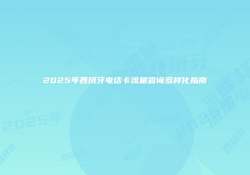 2025年西班牙电话卡流量查询多样化指南
