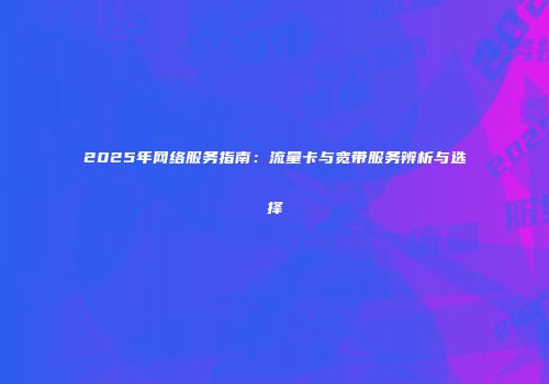 2025年网络服务指南：流量卡与宽带服务辨析与选择