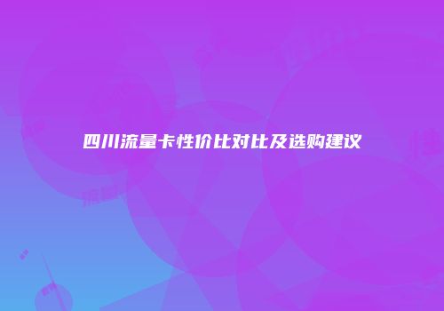 四川流量卡性价比对比及选购建议