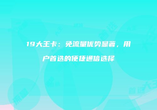 19大王卡：免流量优势显著，用户首选的便捷通信选择