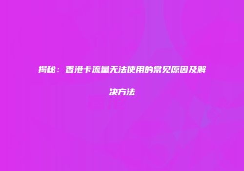 揭秘：香港卡流量无法使用的常见原因及解决方法