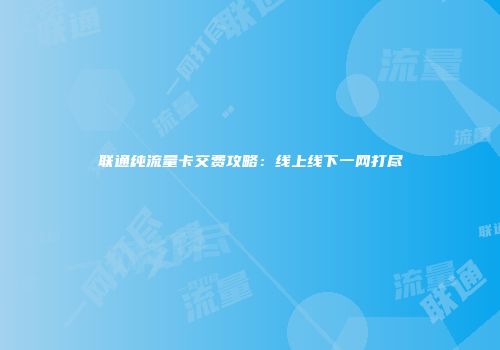 联通纯流量卡交费攻略：线上线下一网打尽