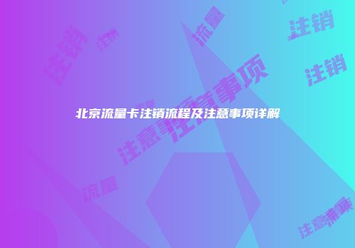 北京流量卡注销流程及注意事项详解