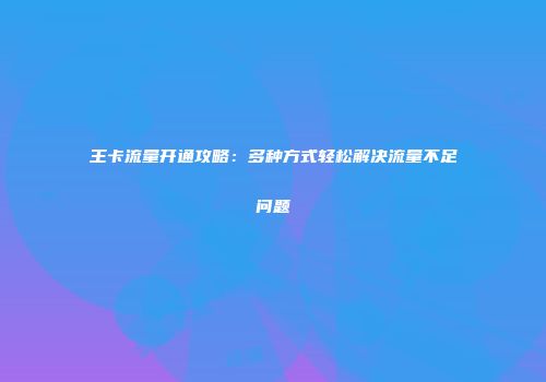 王卡流量开通攻略：多种方式轻松解决流量不足问题