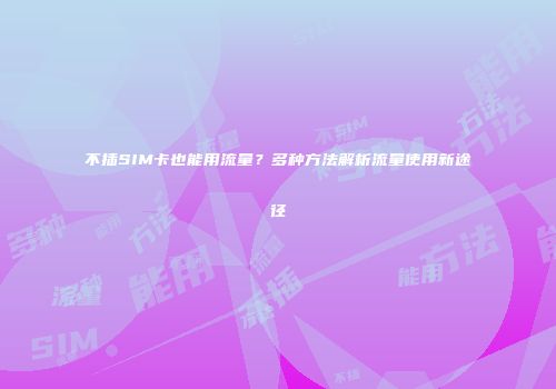 不插SIM卡也能用流量？多种方法解析流量使用新途径