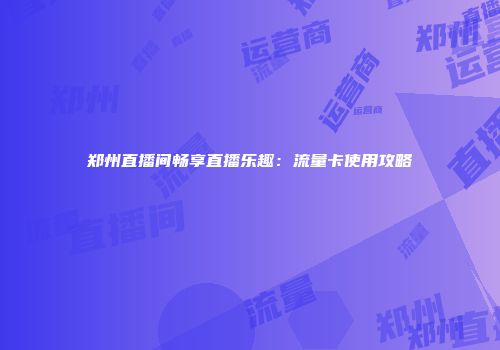 郑州直播间畅享直播乐趣：流量卡使用攻略