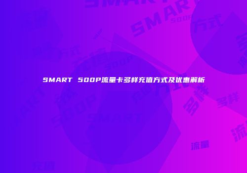 SMART 500P流量卡多样充值方式及优惠解析