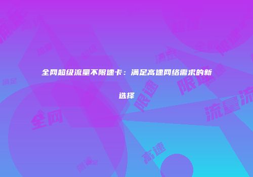 全网超级流量不限速卡：满足高速网络需求的新选择