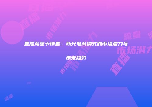 直播流量卡销售：新兴电商模式的市场潜力与未来趋势